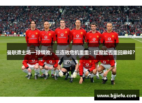 曼联遭主场一球惜败，三连败危机重重：红魔能否重回巅峰？