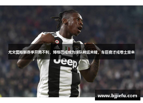 尤文图斯新赛季开局不利，博格巴或成为球队转运关键，车臣奇才或卷土重来