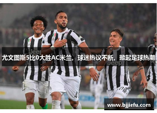 尤文图斯5比0大胜AC米兰，球迷热议不断，掀起足球热潮
