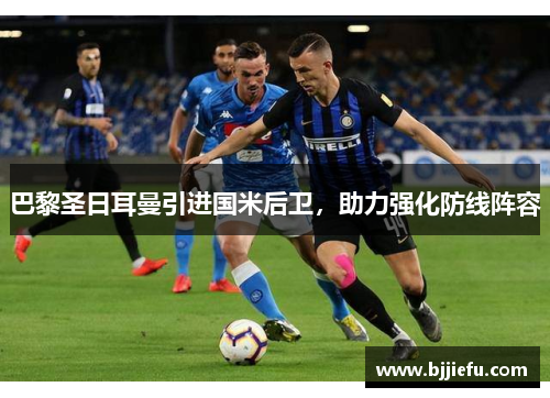 巴黎圣日耳曼引进国米后卫，助力强化防线阵容
