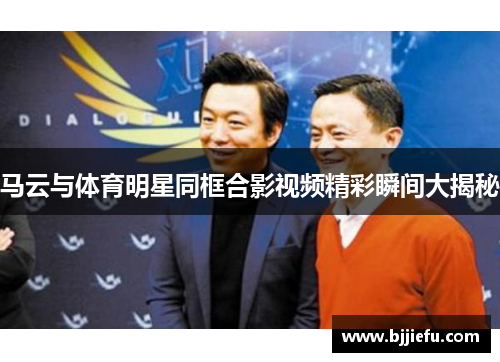 马云与体育明星同框合影视频精彩瞬间大揭秘