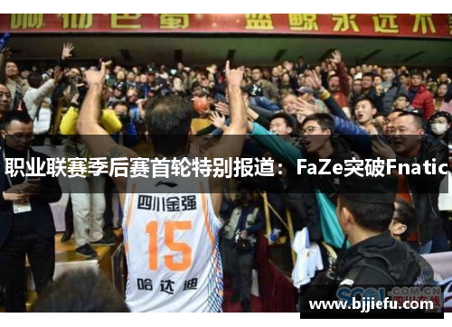 职业联赛季后赛首轮特别报道：FaZe突破Fnatic