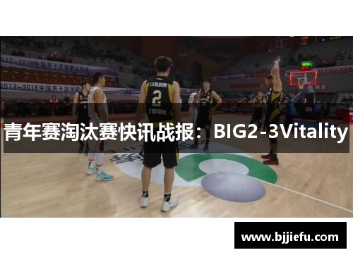 青年赛淘汰赛快讯战报：BIG2-3Vitality